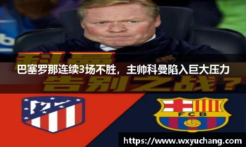 巴塞罗那连续3场不胜，主帅科曼陷入巨大压力