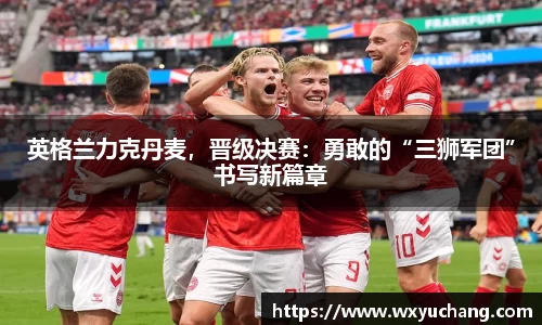 英格兰力克丹麦，晋级决赛：勇敢的“三狮军团”书写新篇章