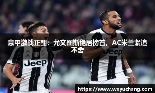 意甲激战正酣：尤文图斯稳居榜首，AC米兰紧追不舍