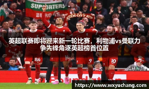 英超联赛即将迎来新一轮比赛，利物浦vs曼联力争先锋角逐英超榜首位置