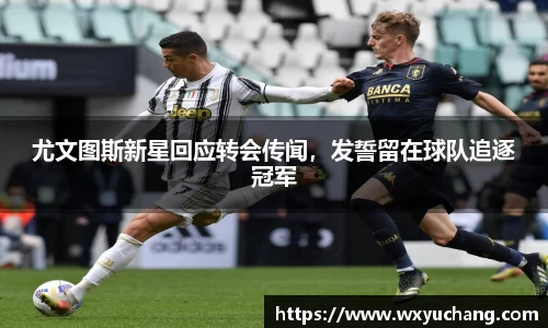 尤文图斯新星回应转会传闻，发誓留在球队追逐冠军