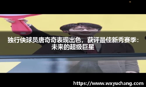 独行侠球员唐奇奇表现出色，获评最佳新秀赛季：未来的超级巨星