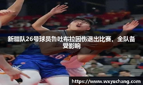 新疆队26号球员鲁吐布拉因伤退出比赛，全队备受影响