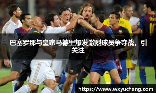 巴塞罗那与皇家马德里爆发激烈球员争夺战，引关注