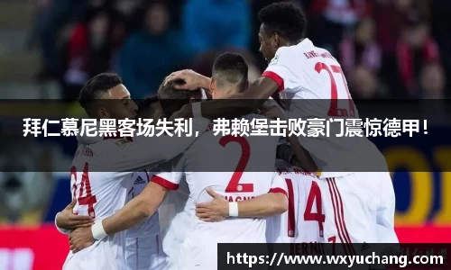 拜仁慕尼黑客场失利，弗赖堡击败豪门震惊德甲！