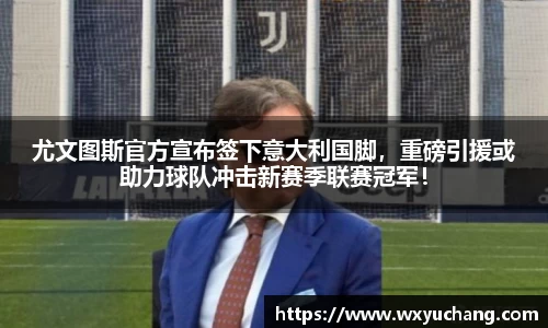 尤文图斯官方宣布签下意大利国脚，重磅引援或助力球队冲击新赛季联赛冠军！