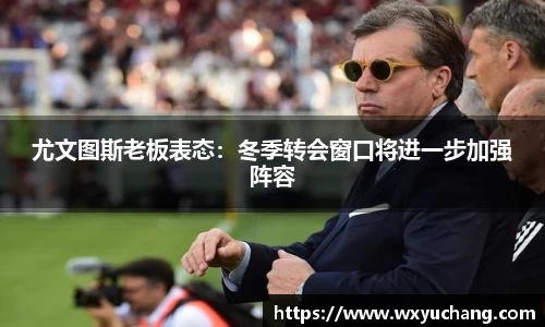 尤文图斯老板表态：冬季转会窗口将进一步加强阵容