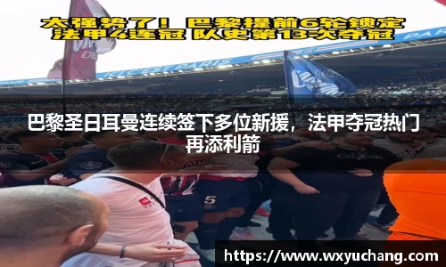 巴黎圣日耳曼连续签下多位新援，法甲夺冠热门再添利箭