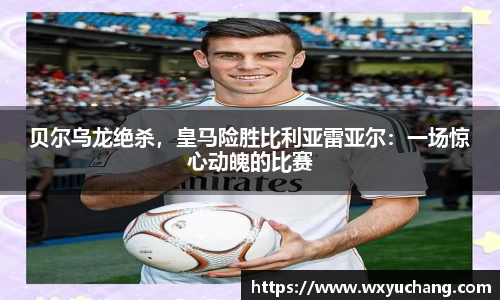 贝尔乌龙绝杀，皇马险胜比利亚雷亚尔：一场惊心动魄的比赛