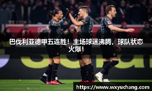 巴伐利亚德甲五连胜！主场球迷沸腾，球队状态火爆！