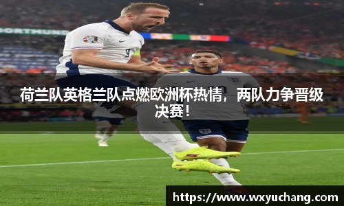 荷兰队英格兰队点燃欧洲杯热情，两队力争晋级决赛！