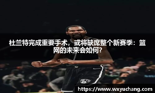 杜兰特完成重要手术，或将缺席整个新赛季：篮网的未来会如何？