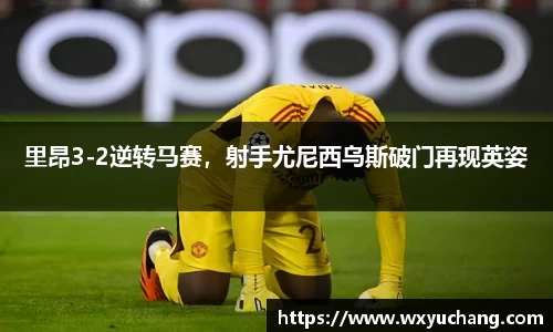 里昂3-2逆转马赛，射手尤尼西乌斯破门再现英姿
