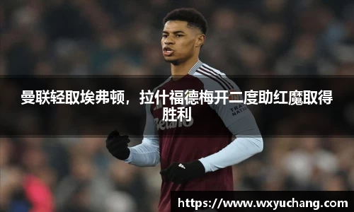 曼联轻取埃弗顿，拉什福德梅开二度助红魔取得胜利