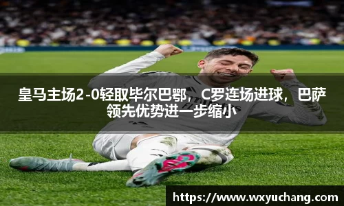 皇马主场2-0轻取毕尔巴鄂，C罗连场进球，巴萨领先优势进一步缩小