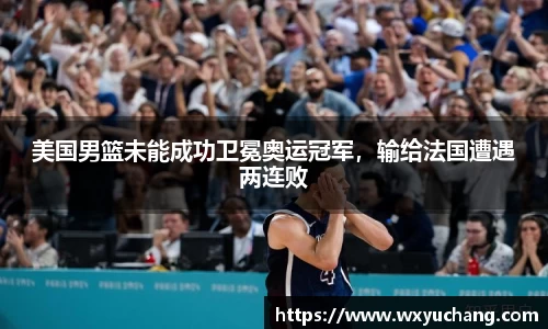 美国男篮未能成功卫冕奥运冠军，输给法国遭遇两连败
