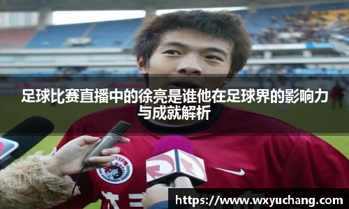 足球比赛直播中的徐亮是谁他在足球界的影响力与成就解析