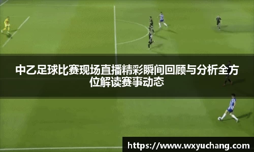 中乙足球比赛现场直播精彩瞬间回顾与分析全方位解读赛事动态