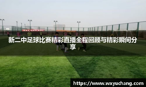 新二中足球比赛精彩直播全程回顾与精彩瞬间分享