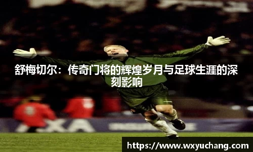 舒梅切尔：传奇门将的辉煌岁月与足球生涯的深刻影响