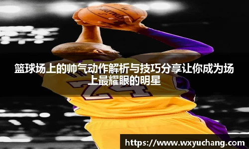 篮球场上的帅气动作解析与技巧分享让你成为场上最耀眼的明星
