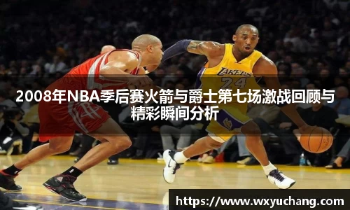 2008年NBA季后赛火箭与爵士第七场激战回顾与精彩瞬间分析