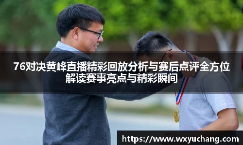 76对决黄峰直播精彩回放分析与赛后点评全方位解读赛事亮点与精彩瞬间