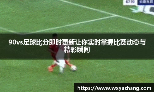 90vs足球比分即时更新让你实时掌握比赛动态与精彩瞬间