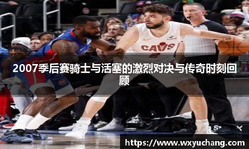 2007季后赛骑士与活塞的激烈对决与传奇时刻回顾