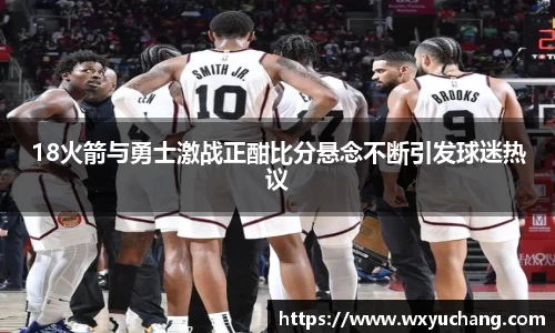 18火箭与勇士激战正酣比分悬念不断引发球迷热议