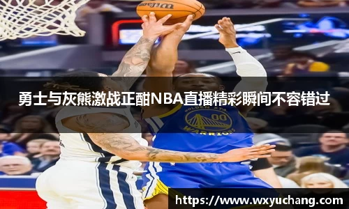 勇士与灰熊激战正酣NBA直播精彩瞬间不容错过