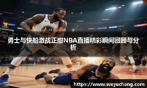 勇士与快船激战正酣NBA直播精彩瞬间回顾与分析