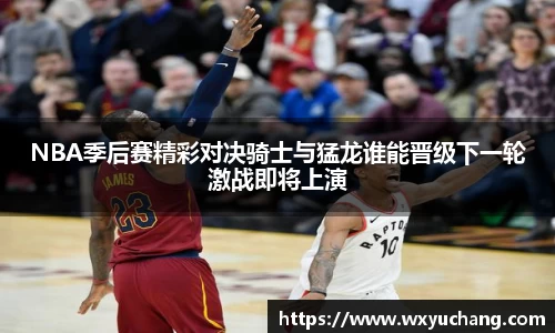 NBA季后赛精彩对决骑士与猛龙谁能晋级下一轮激战即将上演