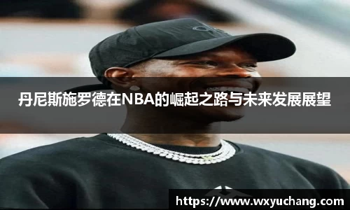 丹尼斯施罗德在NBA的崛起之路与未来发展展望