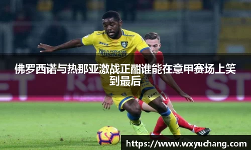 佛罗西诺与热那亚激战正酣谁能在意甲赛场上笑到最后