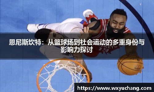 恩尼斯坎特：从篮球场到社会运动的多重身份与影响力探讨