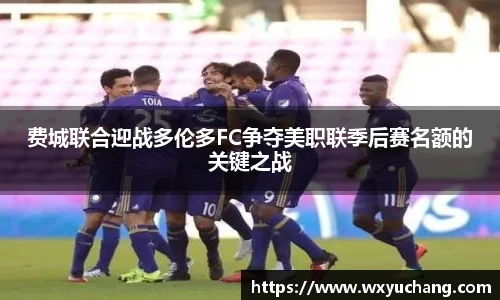 费城联合迎战多伦多FC争夺美职联季后赛名额的关键之战