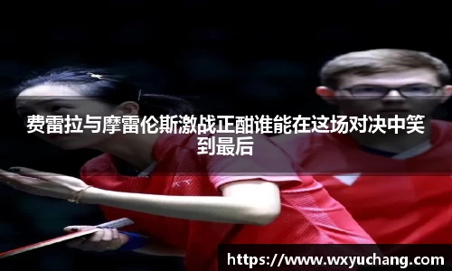 费雷拉与摩雷伦斯激战正酣谁能在这场对决中笑到最后