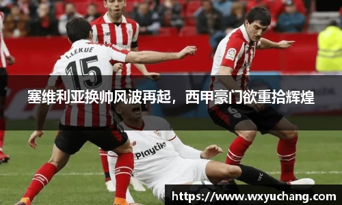 塞维利亚换帅风波再起，西甲豪门欲重拾辉煌